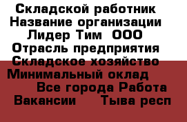 Складской работник › Название организации ­ Лидер Тим, ООО › Отрасль предприятия ­ Складское хозяйство › Минимальный оклад ­ 32 000 - Все города Работа » Вакансии   . Тыва респ.